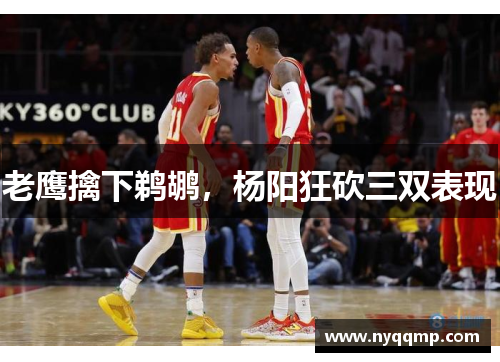 老鹰擒下鹈鹕，杨阳狂砍三双表现