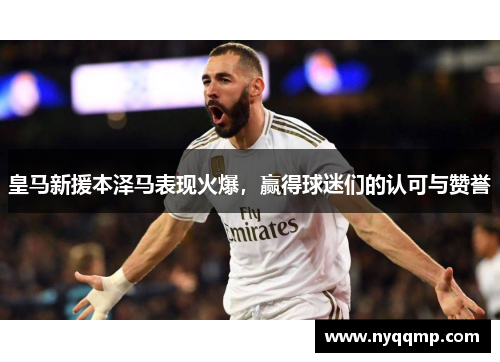 皇马新援本泽马表现火爆，赢得球迷们的认可与赞誉