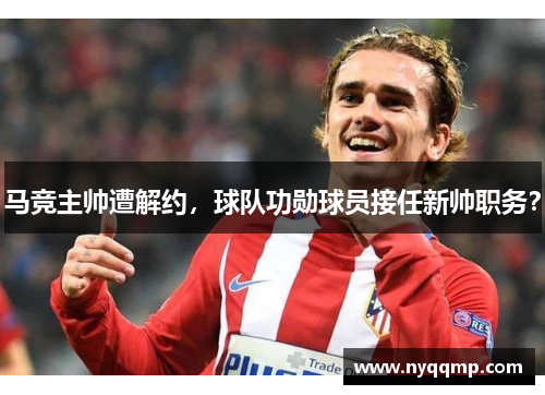 马竞主帅遭解约，球队功勋球员接任新帅职务？
