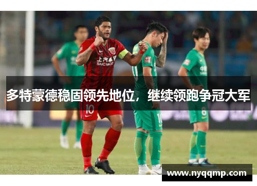 多特蒙德稳固领先地位，继续领跑争冠大军
