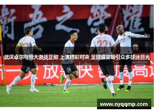 武汉卓尔与恒大激战正酣 上演精彩对决 足球盛宴吸引众多球迷目光