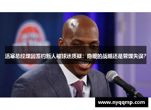 活塞总经理因签约新人被球迷质疑：隐藏的战略还是管理失误？