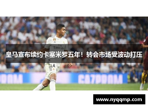 皇马宣布续约卡塞米罗五年！转会市场受波动打压