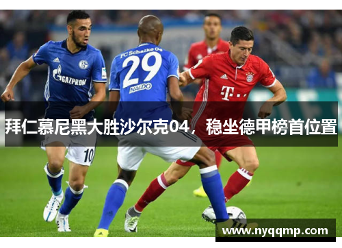 拜仁慕尼黑大胜沙尔克04，稳坐德甲榜首位置