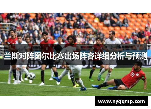 兰斯对阵图尔比赛出场阵容详细分析与预测