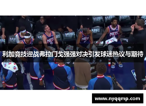 利加竞技迎战弗拉门戈强强对决引发球迷热议与期待