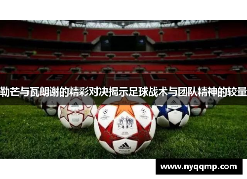 勒芒与瓦朗谢的精彩对决揭示足球战术与团队精神的较量