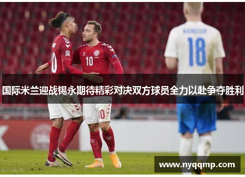 国际米兰迎战锡永期待精彩对决双方球员全力以赴争夺胜利