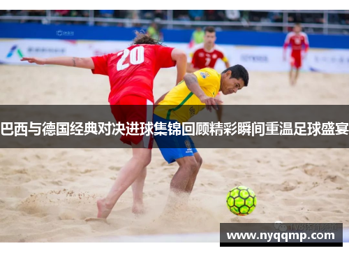 巴西与德国经典对决进球集锦回顾精彩瞬间重温足球盛宴