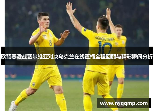 欧预赛激战塞尔维亚对决乌克兰在线直播全程回顾与精彩瞬间分析