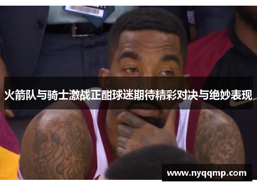 火箭队与骑士激战正酣球迷期待精彩对决与绝妙表现