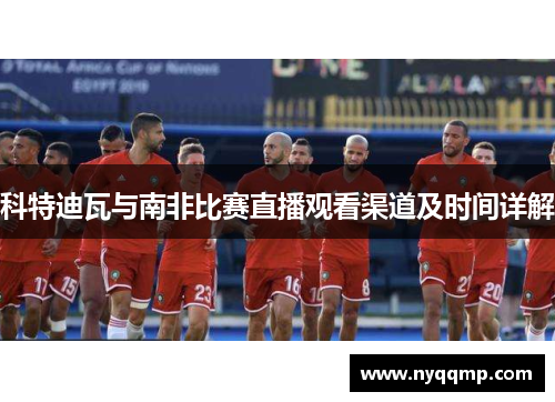 科特迪瓦与南非比赛直播观看渠道及时间详解