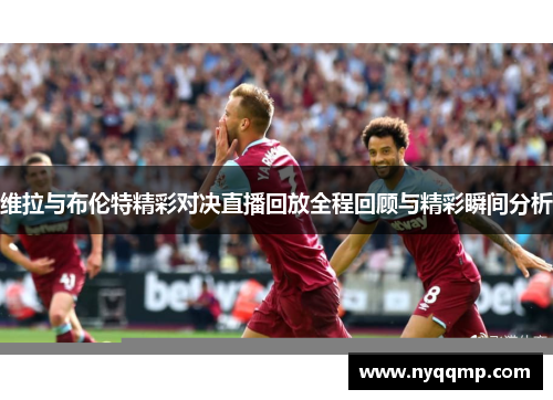 维拉与布伦特精彩对决直播回放全程回顾与精彩瞬间分析
