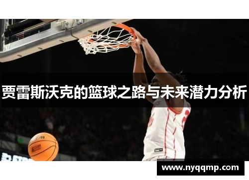贾雷斯沃克的篮球之路与未来潜力分析