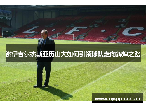 谢伊吉尔杰斯亚历山大如何引领球队走向辉煌之路