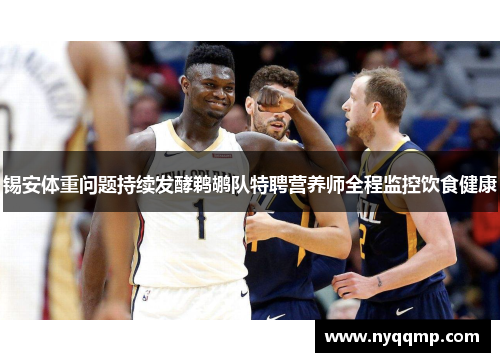 锡安体重问题持续发酵鹈鹕队特聘营养师全程监控饮食健康
