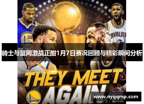 骑士与篮网激战正酣1月7日赛况回顾与精彩瞬间分析