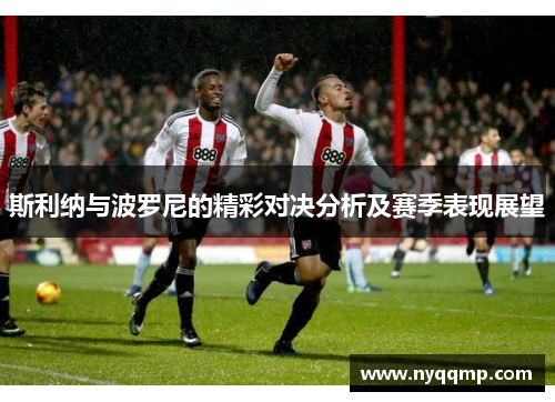 斯利纳与波罗尼的精彩对决分析及赛季表现展望