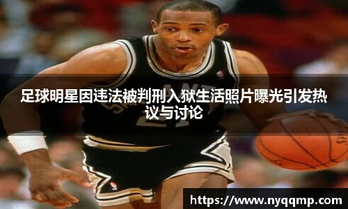 足球明星因违法被判刑入狱生活照片曝光引发热议与讨论