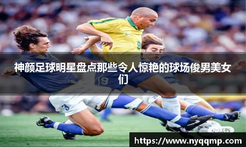 神颜足球明星盘点那些令人惊艳的球场俊男美女们