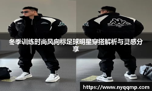 冬季训练时尚风向标足球明星穿搭解析与灵感分享