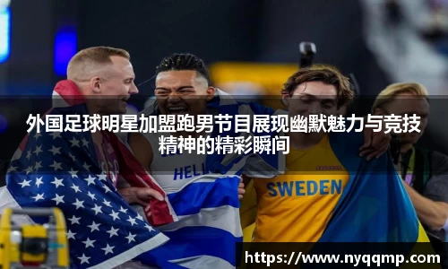 外国足球明星加盟跑男节目展现幽默魅力与竞技精神的精彩瞬间